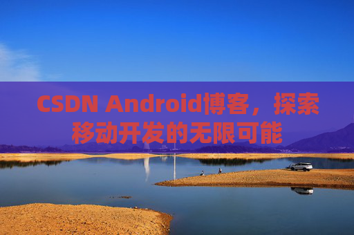 CSDN Android博客，探索移动开发的无限可能
